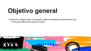 Objetivo general
Evaluar los riesgos clave en empujar y jalar manualmente operaciones que
involucran esfuerzo de todo el cuerpo
 
