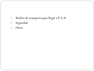 1. Medios de transporte para llegar a P.A.X
2. Seguridad
3. Otros
 