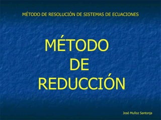 MÉTODO DE RESOLUCIÓN DE SISTEMAS DE ECUACIONES MÉTODO  DE  REDUCCIÓN José Muñoz Santonja 