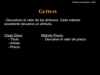 Getters - Devuelven el valor de los atributos. Cada método accedente devuelve un atributo. Clase Disco                      Método Precio      - Título                            Devuelve el valor de precio      - Artista       - Precio       Florida universitaria - DA4 