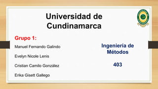 Universidad de
Cundinamarca
Grupo 1:
Manuel Fernando Galindo
Evelyn Nicole Lenis
Cristian Camilo González
Erika Gisett Gallego
Ingeniería de
Métodos
403
 