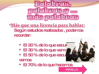 Más que una licencia para hablar: Según estudios realizados , podemos recordar: El 20 % de lo que escuchamos El 30 % de lo que vemos El 50 % de lo que escuchamos y  vemos El 70% de lo que hacemos POR ELLO: 