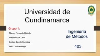 Universidad de
Cundinamarca
Grupo 1:
Manuel Fernando Galindo
Evelyn Nicole Lenis
Cristian Camilo González
Erika Gisett Gallego
Ingeniería
de Métodos
403
 