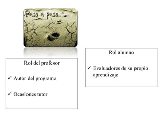 Rol del profesor
 Autor del programa
 Ocasiones tutor
Rol alumno
 Evaluadores de su propio
aprendizaje
 