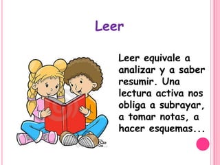 Leer

   Leer equivale a
   analizar y a saber
   resumir. Una
   lectura activa nos
   obliga a subrayar,
   a tomar notas, a
   hacer esquemas...
 
