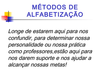 MÉTODOS DE
ALFABETIZAÇÃO
Longe de estarem aqui para nos
confundir, para determinar nossa
personalidade ou nossa prática
como professores,estão aqui para
nos darem suporte e nos ajudar a
alcançar nossas metas!
 