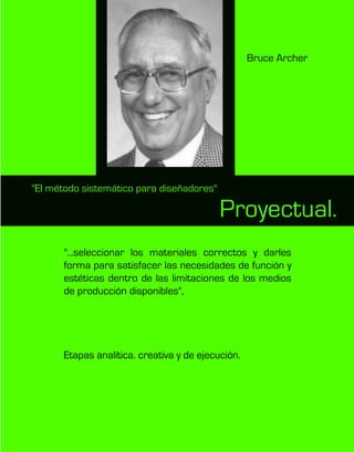 Proyectual.
"...seleccionar los materiales correctos y darles
forma para satisfacer las necesidades de función y
estéticas dentro de las limitaciones de los medios
de producción disponibles",
Etapas analítica. creativa y de ejecución.
"EI método sistemático para diseñadores"
Bruce Archer
 