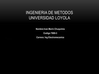 Nombre:Ivan Marin Chuquimia
Codigo 7880-3
Carrera: Ing Electromecanica
INGENIERIA DE METODOS
UNIVERSIDAD LOYOLA
 