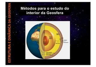 ESTRUTURA	
  E	
  DINÂMICA	
  DA	
  GEOSFERA	
  
BIOLOGIA E GEOLOGIA – 10º ano
Métodos para o estudo do
interior da Geosfera
 
