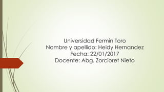 Universidad Fermín Toro
Nombre y apellido: Heidy Hernandez
Fecha: 22/01/2017
Docente: Abg. Zorcioret Nieto
 