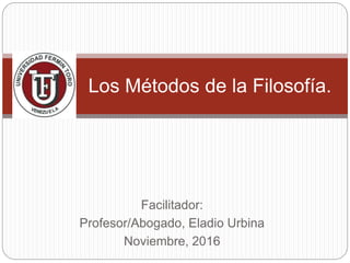 Facilitador:
Profesor/Abogado, Eladio Urbina
Noviembre, 2016
Los Métodos de la Filosofía.
 