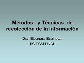 Dra. Eleonora Espinoza
UIC FCM UNAH
Métodos y Técnicas de
recolección de la información
 