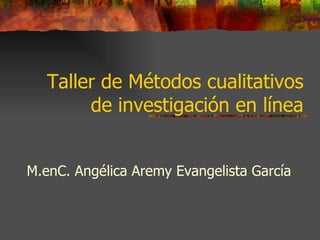 Taller de Métodos cualitativos de investigación en línea M.enC. Angélica Aremy Evangelista García   
