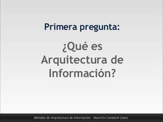 Primera pregunta: ¿Qué es Arquitectura de Información? Métodos de Arquitectura de Información – Mauricio Candamil Llano 