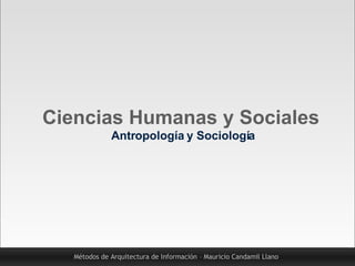 Métodos de Arquitectura de Información – Mauricio Candamil Llano Ciencias Humanas y Sociales Antropología y Sociología 