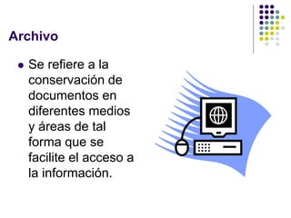 Archivo

    Se refiere a la
     conservación de
     documentos en
     diferentes medios
     y áreas de tal
     forma que se
     facilite el acceso a
     la información.
 