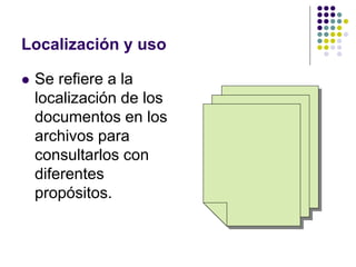 Localización y uso

   Se refiere a la
    localización de los
    documentos en los
    archivos para
    consultarlos con
    diferentes
    propósitos.
 