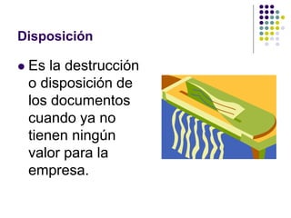 Disposición

   Es la destrucción
    o disposición de
    los documentos
    cuando ya no
    tienen ningún
    valor para la
    empresa.
 