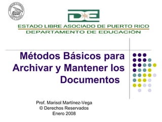 Métodos Básicos para
Archivar y Mantener los
          Documentos

    Prof. Marisol Martínez-Vega
     © Derechos Reservados
            Enero 2008
 