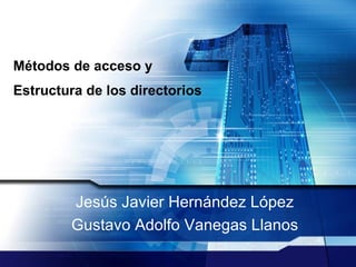Métodos de acceso y Estructura de los directorios   Jesús Javier Hernández López Gustavo Adolfo Vanegas Llanos 