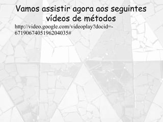 http://video.google.com/videoplay?docid=-
6719067405196204035#
Vamos assistir agora aos seguintes
vídeos de métodos
 