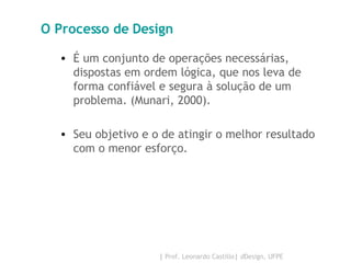 O Processo de Design É um conjunto de operações necessárias, dispostas em ordem lógica, que nos leva de forma confiável e segura à solução de um problema. (Munari, 2000). Seu objetivo e o de atingir o melhor resultado com o menor esforço. 