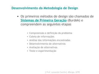 Desenvolvimento da Metodologia de Design Os primeiros métodos de design são chamados de  Sistemas de Primeira Geração  (Burdek) e compreendem as seguintes etapas Compreensão e definição do problema Coleta de informações Análise das informações encontradas Desenvolvimento de alternativas Avaliação de alternativas Teste e experimentação 