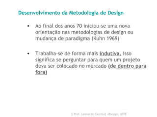 Desenvolvimento da Metodologia de Design Ao final dos anos 70 iniciou-se uma nova orientação nas metodologias de design ou mudança de paradigma   (Kuhn 1969) Trabalha-se de forma mais  indutiva.  Isso significa se perguntar para quem um projeto deva ser colocado no mercado  (de dentro para fora) 