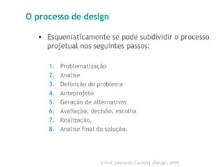 O processo de design Esquematicamente se pode subdividir o processo projetual nos seguintes passos: Problematização Analise Definição do problema Anteprojeto Geração de alternativas Avaliação, decisão, escolha Realização, Analise final da solução. 