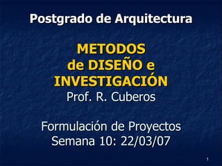Postgrado de Arquitectura METODOS de DISEÑO e INVESTIGACIÓN Prof. R. Cuberos Formulación de Proyectos Semana 10: 22/03/07 