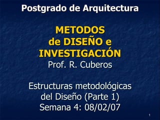 Postgrado de Arquitectura METODOS de DISEÑO e INVESTIGACIÓN Prof. R. Cuberos Estructuras metodológicas del Diseño (Parte 1) Semana 4: 08/02/07 