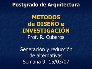 Postgrado de Arquitectura METODOS de DISEÑO e INVESTIGACIÓN Prof. R. Cuberos Generación y reducción de alternativas Semana 9: 15/03/07 