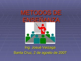 METODOS DE ENSEÑANZA Ing. Josué Veizaga Santa Cruz, 2 de agosto de 2007 