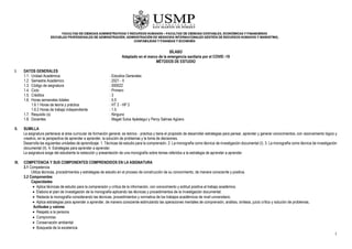 1
SÍLABO
Adaptado en el marco de la emergencia sanitaria por el COVID -19
MÉTODOS DE ESTUDIO
I. DATOS GENERALES
1.1. Unidad Académica : Estudios Generales
1.2. Semestre Académico : 2021 - II
1.3. Código de asignatura : 000022
1.4. Ciclo : Primero
1.5. Créditos : 3
1.6. Horas semanales totales : 5.5
1.6.1 Horas de teoría y práctica : HT 2 - HP 2
1.6.2 Horas de trabajo independiente : 1.5
1.7. Requisito (s) : Ninguno
1.8. Docentes : Magali Sulca Apéstegui y Percy Salinas Agüero.
II. SUMILLA
La asignatura pertenece al área curricular de formación general, es teórico - práctica y tiene el propósito de desarrollar estrategias para pensar, aprender y generar conocimientos, con razonamiento lógico y
creativo, en la perspectiva de aprender a aprender, la solución de problemas y la toma de decisiones.
Desarrolla las siguientes unidades de aprendizaje: 1. Técnicas de estudio para la comprensión. 2. La monografía como técnica de investigación documental (I). 3. La monografía como técnica de investigación
documental (II). 4. Estrategias para aprender a aprender.
La asignatura exige del estudiante la redacción y presentación de una monografía sobre temas referidos a la estrategia de aprender a aprender.
III. COMPETENCIA Y SUS COMPONENTES COMPRENDIDOS EN LA ASIGNATURA
3.1 Competencia
Utiliza técnicas, procedimientos y estrategias de estudio en el proceso de construcción de su conocimiento, de manera consciente y positiva.
3.2 Componentes
Capacidades
 Aplica técnicas de estudio para la comprensión y crítica de la información, con conocimiento y actitud positiva al trabajo académico.
 Elabora el plan de investigación de la monografía aplicando las técnicas y procedimientos de la investigación documental.
 Redacta la monografía considerando las técnicas, procedimientos y normativa de los trabajos académicos de nivel universitario.
 Aplica estrategias para aprender a aprender, de manera consciente estimulando las operaciones mentales de comprensión, análisis, síntesis, juicio crítico y solución de problemas.
Actitudes y valores
 Respeto a la persona
 Compromiso
 Conservación ambiental
 Búsqueda de la excelencia
 