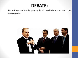 DEBATE:
Es un intercambio de puntos de vista relativos a un tema de
controversia.
 