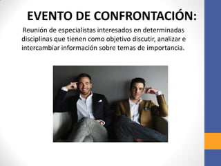 EVENTO DE CONFRONTACIÓN:
Reunión de especialistas interesados en determinadas
disciplinas que tienen como objetivo discutir, analizar e
intercambiar información sobre temas de importancia.
 