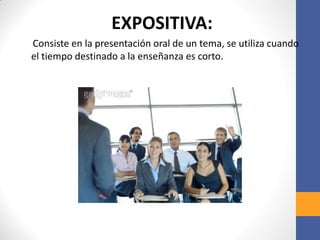 EXPOSITIVA:
Consiste en la presentación oral de un tema, se utiliza cuando
el tiempo destinado a la enseñanza es corto.
 