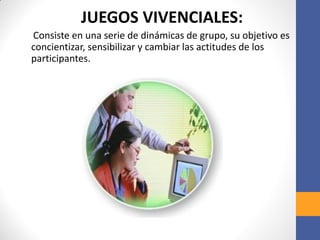 JUEGOS VIVENCIALES:
Consiste en una serie de dinámicas de grupo, su objetivo es
concientizar, sensibilizar y cambiar las actitudes de los
participantes.
 