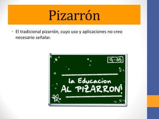 Pizarrón
• El tradicional pizarrón, cuyo uso y aplicaciones no creo
necesario señalar.
 