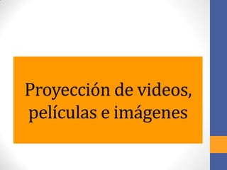 Proyección de videos,
películas e imágenes
 