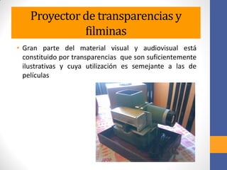 Proyector de transparencias y
filminas
• Gran parte del material visual y audiovisual está
constituido por transparencias que son suficientemente
ilustrativas y cuya utilización es semejante a las de
películas
 