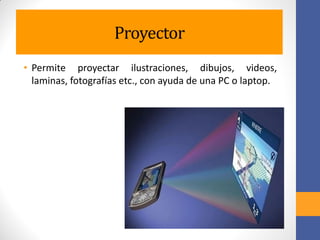 Proyector
• Permite proyectar ilustraciones, dibujos, videos,
laminas, fotografías etc., con ayuda de una PC o laptop.
 
