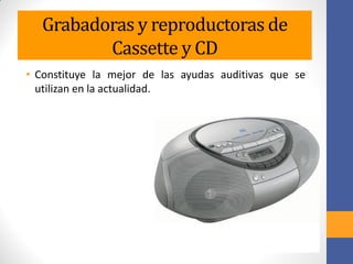 Grabadoras y reproductoras de
Cassette y CD
• Constituye la mejor de las ayudas auditivas que se
utilizan en la actualidad.
 