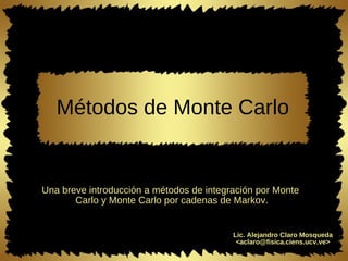 Métodos de Monte Carlo

Una breve introducción a métodos de integración por Monte
Carlo y Monte Carlo por cadenas de Markov.

Lic. Alejandro Claro Mosqueda
<aclaro@fisica.ciens.ucv.ve>

 