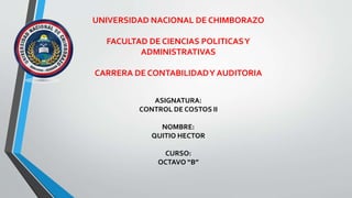 UNIVERSIDAD NACIONAL DE CHIMBORAZO
FACULTAD DE CIENCIAS POLITICASY
ADMINISTRATIVAS
CARRERA DE CONTABILIDADY AUDITORIA
ASIGNATURA:
CONTROL DE COSTOS II
NOMBRE:
QUITIO HECTOR
CURSO:
OCTAVO “B”
 