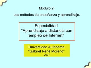Módulo 2: Los métodos de enseñanza y aprendizaje. Especialidad “ Aprendizaje a distancia con empleo de Internet” Universidad Autónoma  “ Gabriel René Moreno”  2007 