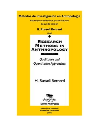 Métodos de investigación en Antropología 
Abordajes cualitativos y cuantitativos 
Segunda edición 
H. Russell Bernard 
1995 
Traducción al castellano 
Valentín E. González 
2006 
 