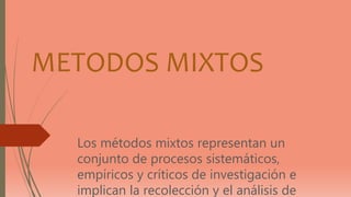 METODOS MIXTOS
Los métodos mixtos representan un
conjunto de procesos sistemáticos,
empíricos y críticos de investigación e
implican la recolección y el análisis de
 