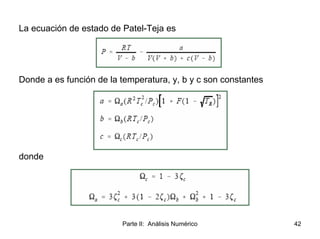 Parte II: Análisis Numérico 42
La ecuación de estado de Patel-Teja es
Donde a es función de la temperatura, y, b y c son c...