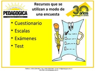 Recursos que se
           utilizan a modo de
             una encuesta

•   Cuestionario
•   Escalas
•   Exámenes
•   Test
 